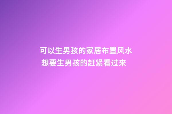 可以生男孩的家居布置风水 想要生男孩的赶紧看过来